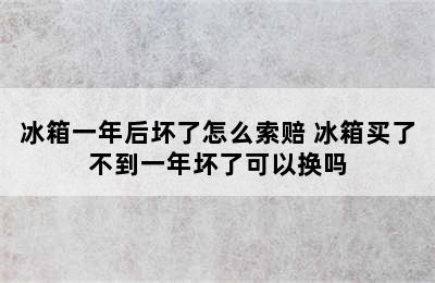 冰箱一年后坏了怎么索赔 冰箱买了不到一年坏了可以换吗